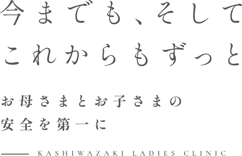 今までも、そしてこれからもずっと お母さまとお子さんの安全を第一に KASHIWAZAKI LADIES CLINIC